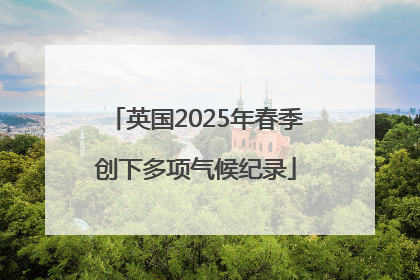 英国2025年春季创下多项气候纪录