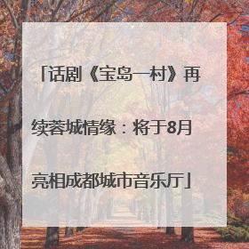 话剧《宝岛一村》再续蓉城情缘：将于8月亮相成都城市音乐厅