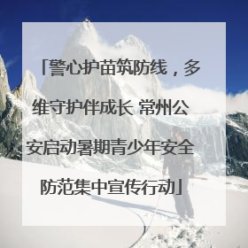 警心护苗筑防线，多维守护伴成长 常州公安启动暑期青少年安全防范集中宣传行动