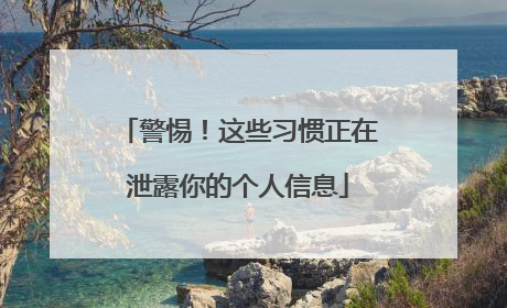 警惕！这些习惯正在泄露你的个人信息