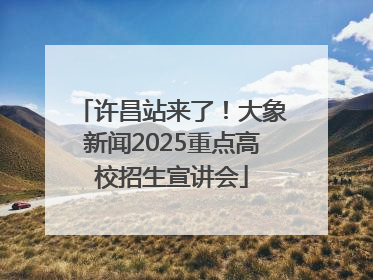 许昌站来了！大象新闻2025重点高校招生宣讲会