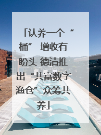 认养一个“桶” 增收有盼头 德清推出“共富数字渔仓”众筹共养