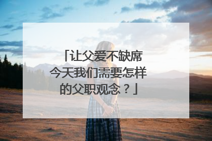 让父爱不缺席 今天我们需要怎样的父职观念？