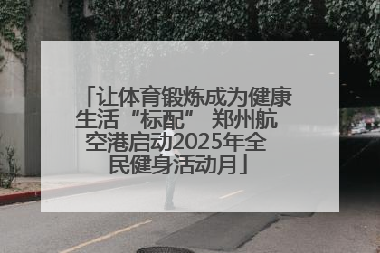 让体育锻炼成为健康生活“标配” 郑州航空港启动2025年全民健身活动月