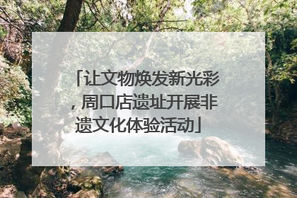 让文物焕发新光彩，周口店遗址开展非遗文化体验活动