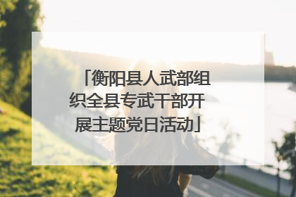 衡阳县人武部组织全县专武干部开展主题党日活动