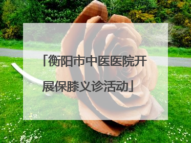 衡阳市中医医院开展保膝义诊活动