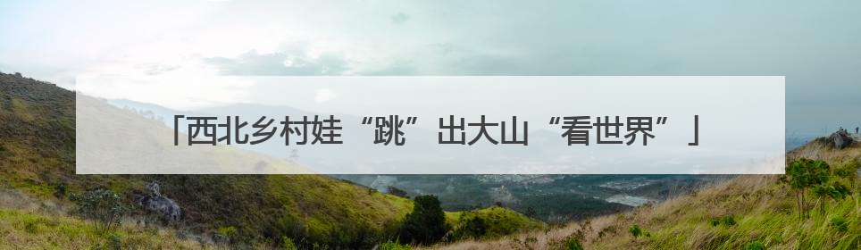 西北乡村娃“跳”出大山“看世界”