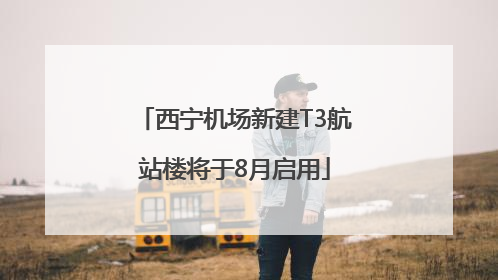 西宁机场新建T3航站楼将于8月启用