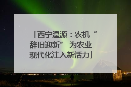 西宁湟源：农机“辞旧迎新” 为农业现代化注入新活力