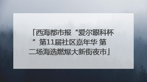 西海都市报“爱尔眼科杯”第11届社区嘉年华 第二场海选燃爆大新街夜市