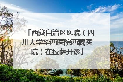 西藏自治区医院（四川大学华西医院西藏医院）在拉萨开诊
