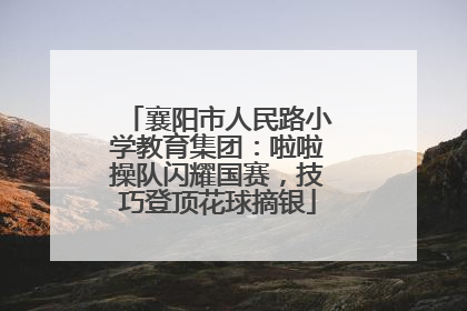襄阳市人民路小学教育集团：啦啦操队闪耀国赛，技巧登顶花球摘银