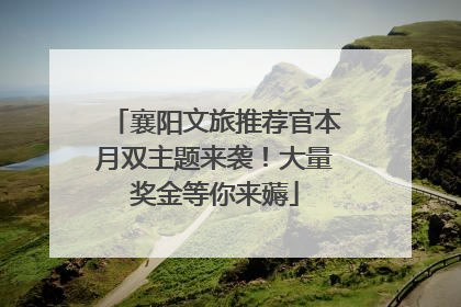 襄阳文旅推荐官本月双主题来袭！大量奖金等你来薅