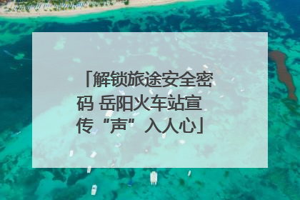 解锁旅途安全密码 岳阳火车站宣传“声”入人心