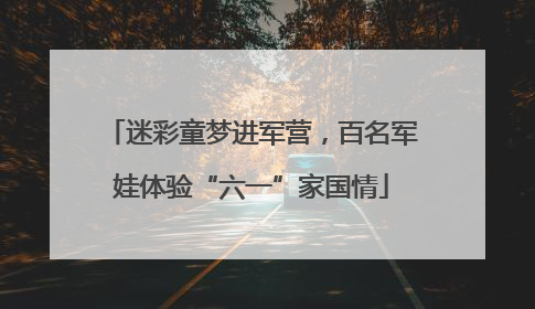 迷彩童梦进军营，百名军娃体验“六一”家国情
