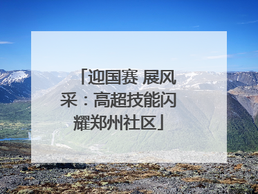 迎国赛 展风采：高超技能闪耀郑州社区