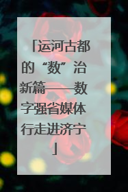 运河古都的“数”治新篇——数字强省媒体行走进济宁