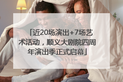 近20场演出+7场艺术活动，顺义大剧院四周年演出季正式启幕