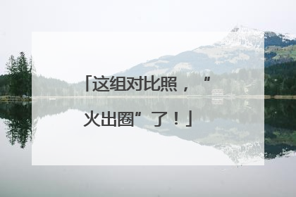 这组对比照，“火出圈”了！