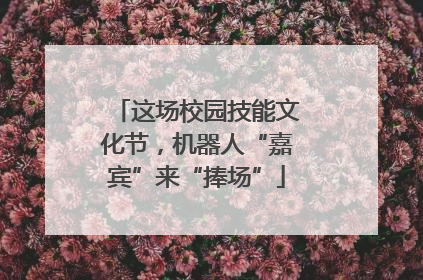 这场校园技能文化节，机器人“嘉宾”来“捧场”