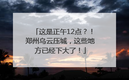 这是正午12点？！郑州乌云压城，这些地方已经下大了！