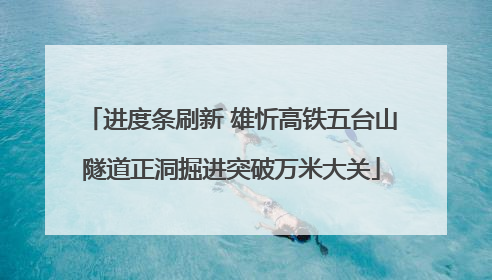 进度条刷新 雄忻高铁五台山隧道正洞掘进突破万米大关
