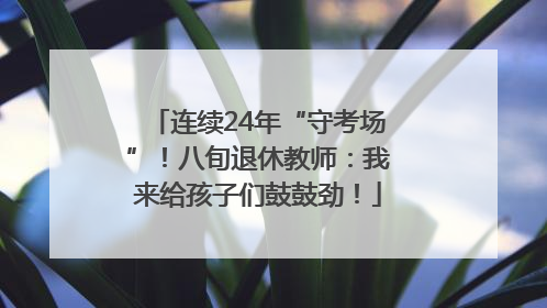 连续24年“守考场”！八旬退休教师：我来给孩子们鼓鼓劲！