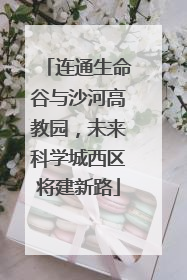 连通生命谷与沙河高教园，未来科学城西区将建新路