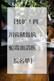 转扩！四川省储备抗蛇毒血清医院名单