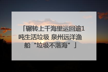 辗转上千海里运回逾1吨生活垃圾 泉州远洋渔船“垃圾不落海”