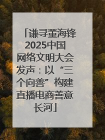 谦寻董海锋2025中国网络文明大会发声：以“三个向善”构建直播电商善意长河