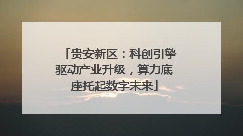 贵安新区：科创引擎驱动产业升级，算力底座托起数字未来