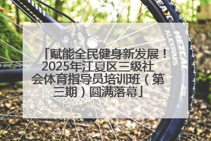 赋能全民健身新发展！2025年江夏区三级社会体育指导员培训班（第三期）圆满落幕