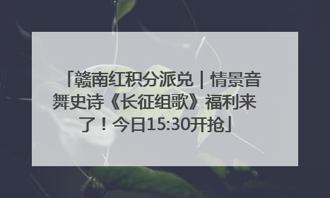 赣南红积分派兑｜情景音舞史诗《长征组歌》福利来了！今日15:30开抢