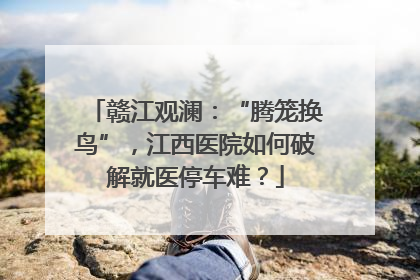 赣江观澜：“腾笼换鸟”，江西医院如何破解就医停车难？
