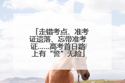 走错考点、准考证遗落、忘带准考证……高考首日路上有“警”无险