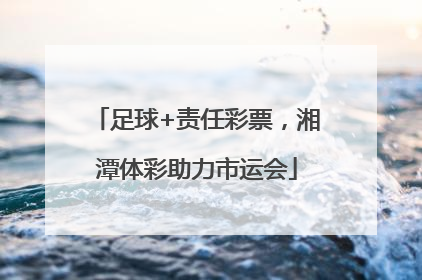 足球+责任彩票，湘潭体彩助力市运会