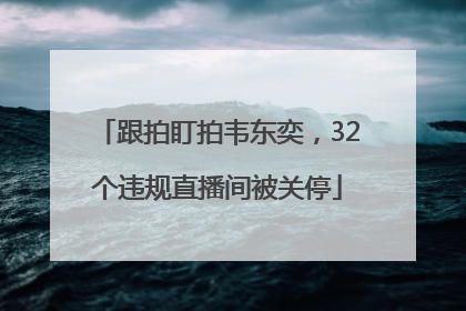 跟拍盯拍韦东奕，32个违规直播间被关停