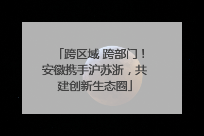 跨区域 跨部门！安徽携手沪苏浙，共建创新生态圈