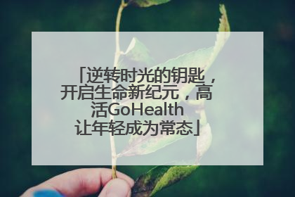 逆转时光的钥匙，开启生命新纪元，高活GoHealth让年轻成为常态