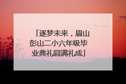 逐梦未来，眉山彭山二小六年级毕业典礼圆满礼成
