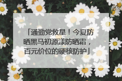通勤党救星！今夏防晒黑马初源漾防晒霜，百元价位的硬核防护