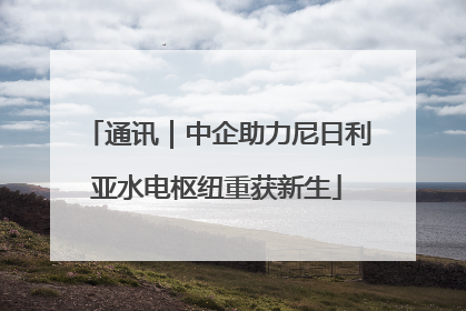 通讯｜中企助力尼日利亚水电枢纽重获新生