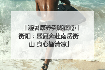 避暑康养到湖南②丨衡阳：盛夏奔赴南岳衡山 身心皆清凉