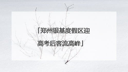 郑州银基度假区迎高考后客流高峰