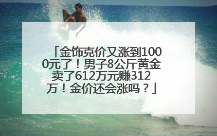 金饰克价又涨到1000元了！男子8公斤黄金卖了612万元赚312万！金价还会涨吗？