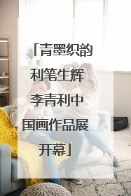 青墨织韵 利笔生辉 李青利中国画作品展开幕