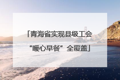 青海省实现县级工会“暖心早餐”全覆盖