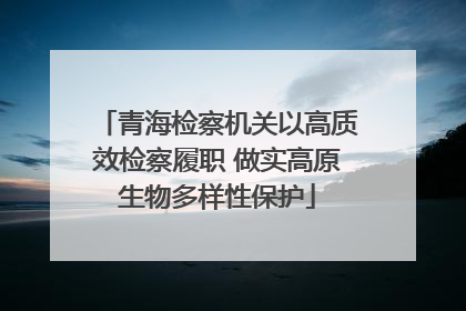 青海检察机关以高质效检察履职 做实高原生物多样性保护